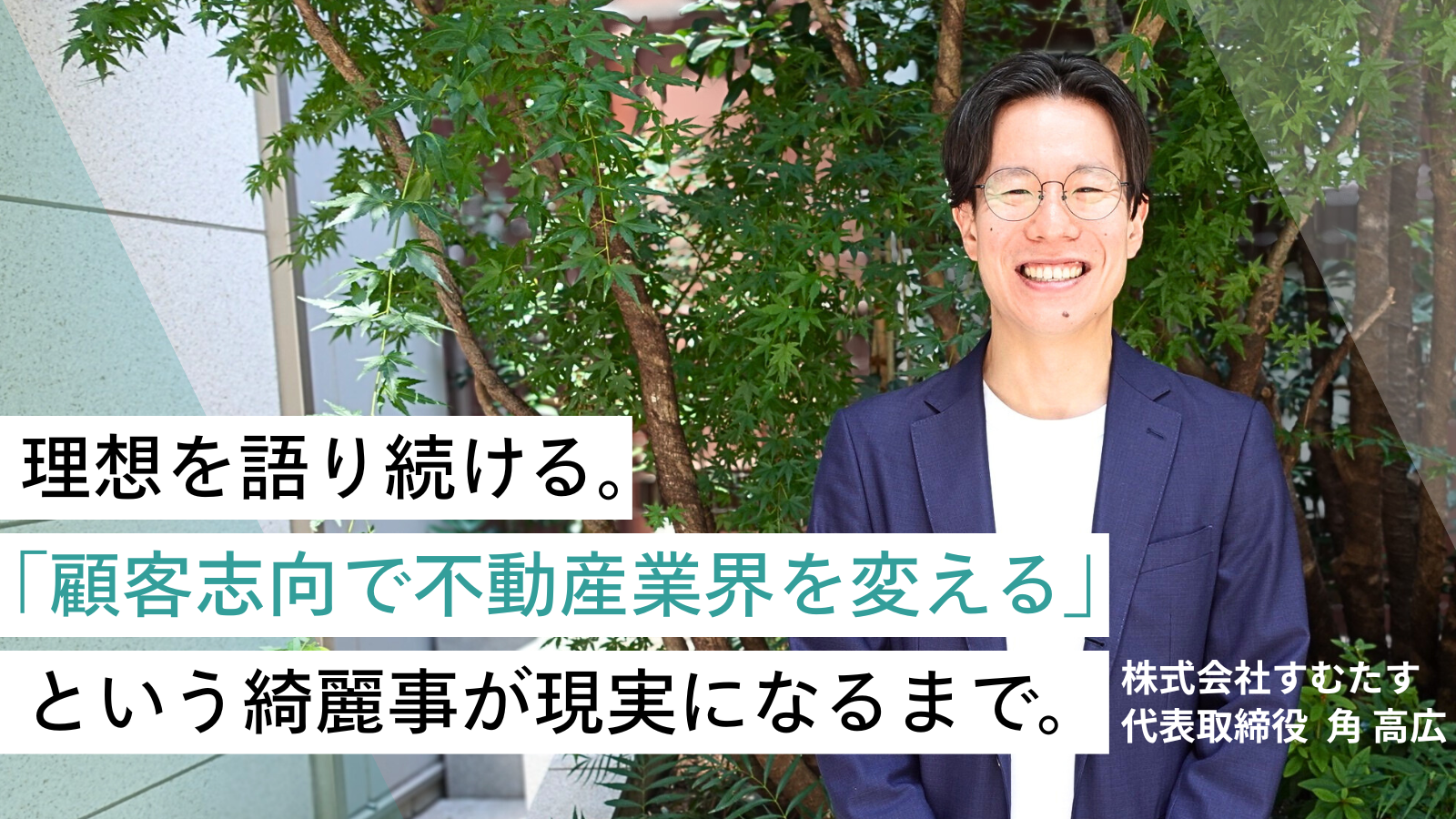 自身を“事業家ではなく理想家”と語る角高広。不動産業界に新たな仕組みを持ち込み、従来とは異なる組織づくりを進める彼は、綺麗事をどこまで貫くことができるのか。