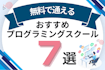 無料のおすすめプログラミングスクール7選を徹底比較！失敗しないためのポイントは？