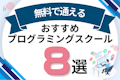 無料のおすすめプログラミングスクール8選！30代・40代・大学生向けスクール比較も紹介