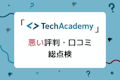 TechAcademy（テックアカデミー）の最悪な評判は誤解！ひどい口コミを総点検したリアルな評価