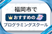 【大人向け】福岡市のプログラミングスクールおすすめ21選比較！