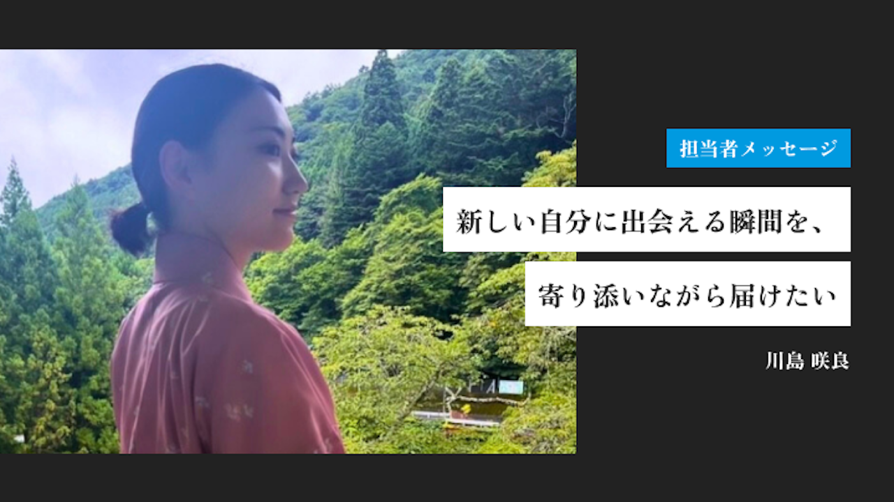 新しい自分に出会える瞬間を、寄り添いながら届けたい｜川島 咲良