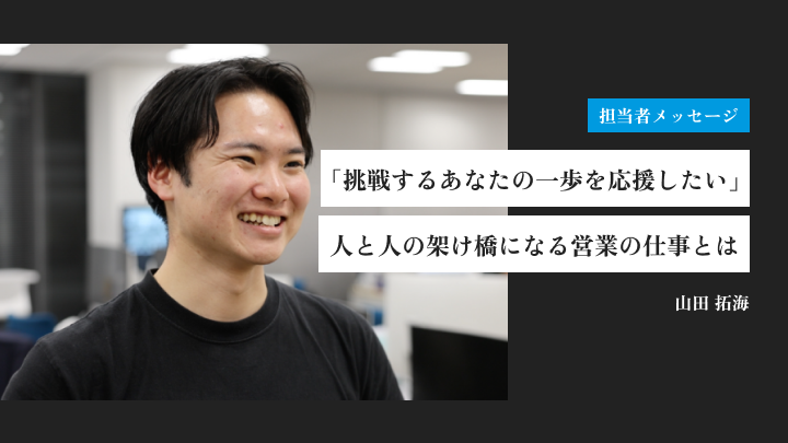 「挑戦するあなたの一歩を応援したい」人と人の架け橋になる営業の仕事とは｜山田 拓海