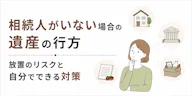 相続人がいない場合の遺産の行方｜放置リスクと生前対策