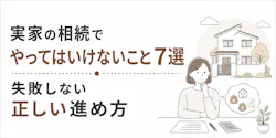 実家の相続でやってはいけないこと7選、失敗しない正しい進め方