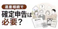 遺産相続で確定申告は必要?必要なケースと準確定申告を解説