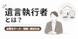 遺言執行者とは？必要なケース・報酬・選任方法をわかりやすく解説