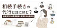 相続手続きの代行は誰に頼む?【早見表】依頼先5つの費用相場