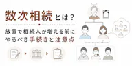 数次相続とは？放置で相続人が増える前にやるべき手続きと注意点