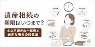 遺産相続の期限はいつまで？主な手続きの一覧表と過ぎた場合の対処法を解説