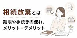 相続放棄とは？期限や手続きの流れ、メリットデメリットをわかりやすく解説
