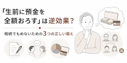 「生前に預金を全額おろす」は逆効果?相続でもめないための3つの正しい備え