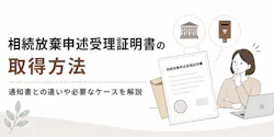 相続放棄申述受理証明書の取得方法！通知書との違いや必要なケースを解説