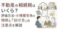 不動産の相続税はいくら?評価方法・小規模宅地の特例と「分け方」の注意点を解説