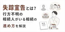 失踪宣告とは?行方不明の相続人がいる相続の進め方を解説