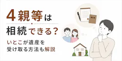 4親等は相続できる?いとこが遺産を受け取る方法も解説