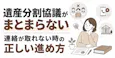 遺産分割協議がまとまらない・連絡が取れない時の正しい進め方