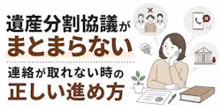 遺産分割協議がまとまらない・連絡が取れない時の正しい進め方