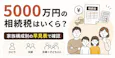 5000万円の相続税はいくら?家族構成別の早見表で確認