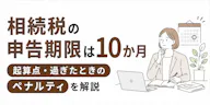 相続税の申告期限は10か月｜起算点・過ぎたときのペナルティを解説