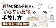 農地の相続手続きと「いらない農地」の手放し方｜登記・届出・相続放棄まで