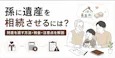 孫に遺産を相続させるには？財産を渡す方法・税金・注意点を解説