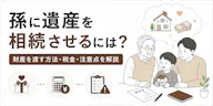 孫に遺産を相続させるには？財産を渡す方法・税金・注意点を解説