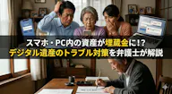「スマホの中身」が原因で相続が泥沼に｜デジタル遺産トラブルの最前線と埋蔵金にしないための対策を弁護士が解説