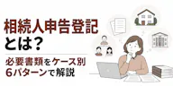 相続人申告登記とは？必要書類をケース別6パターンで解説