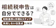 相続税申告は自分でできる?手順・必要書類と税理士に頼む目安