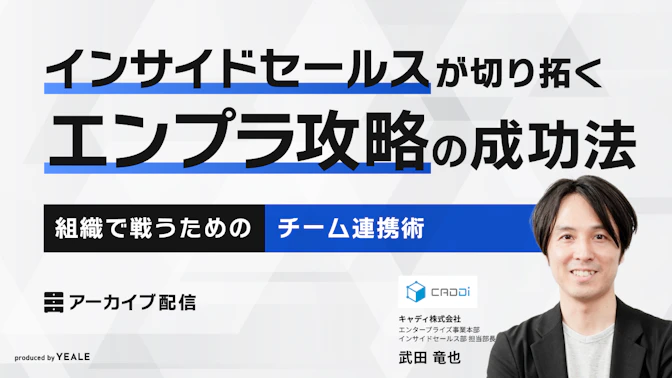 【アーカイブ配信】
インサイドセールスが切り拓く
エンプラ攻略の成功法　
～組織で戦うためのチーム連携術～