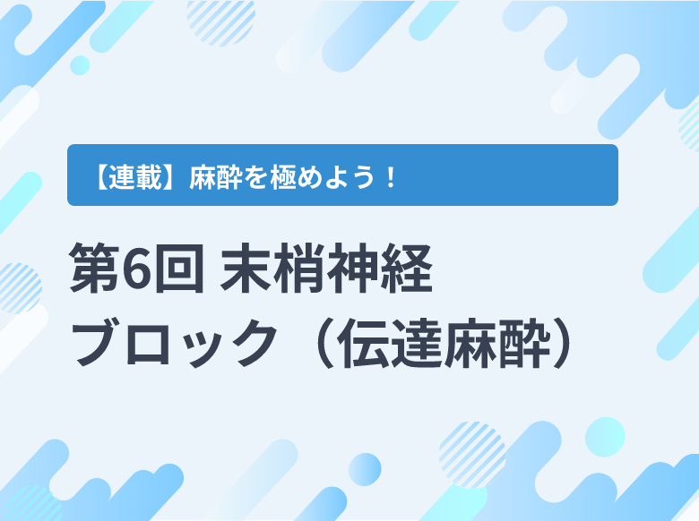 第6回 末梢神経ブロック（伝達麻酔）｜適応、方法、合併症・副作用