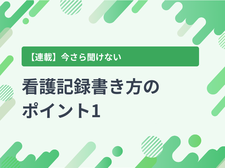 看護記録書き方のポイント1｜基礎情報の書き方の基本｜脱水｜ナース