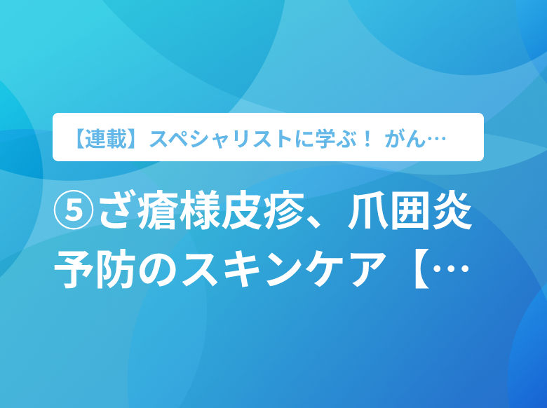 ⑤ざ瘡様皮疹、爪囲炎予防のスキンケア【PR】｜皮膚科｜ナース専科