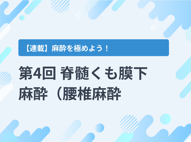 第4回 脊髄くも膜下麻酔（腰椎麻酔、脊椎麻酔）｜適応・禁忌、使用薬剤
