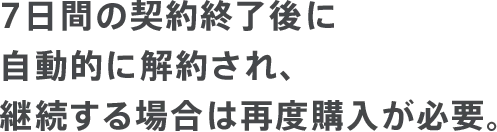 7日間の契約終了後に自動的に解約され、継続する場合は再度購入が必要