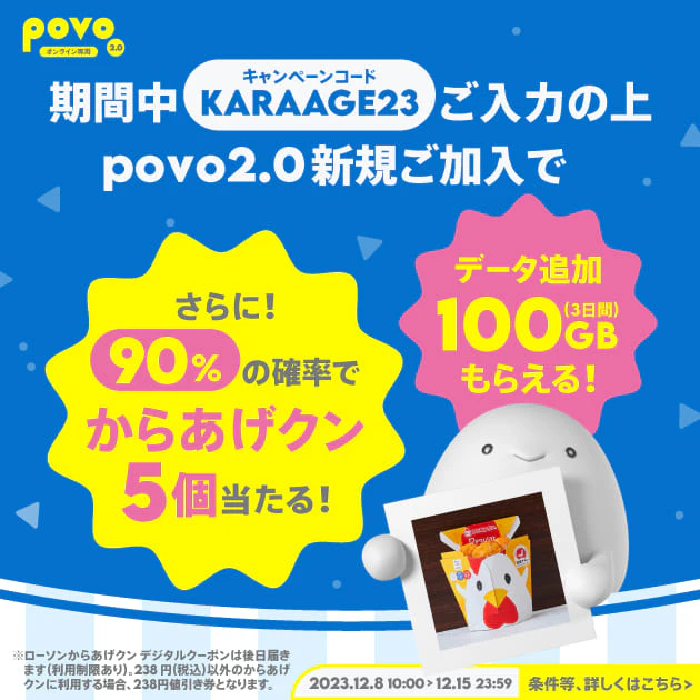 期間中キャンペーンコードご入力の上povo2.0新規ご加入でデータ追加100GB(3日間)もらえる！さらに90%の確率でからあげクン5個当たる！