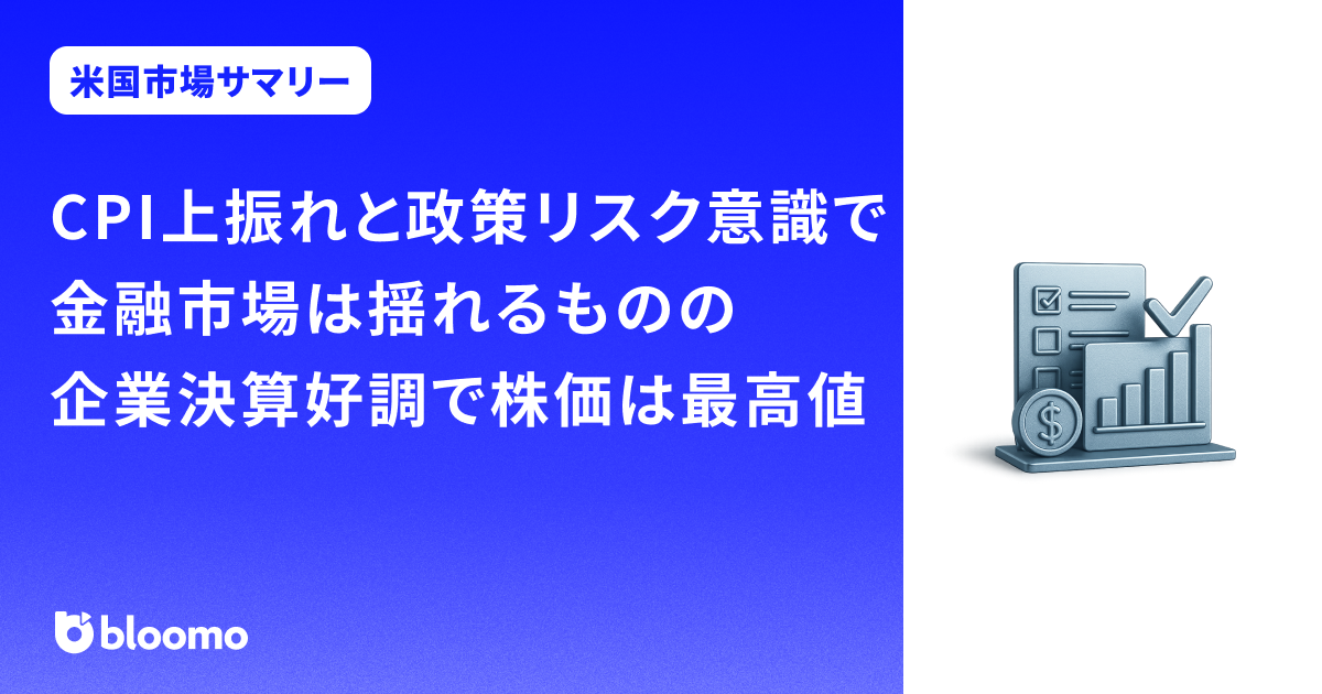 CPI上振れと政策リスク意識で金融市場は揺れるものの、企業決算好調で株価は最高値|米国市場サマリー
