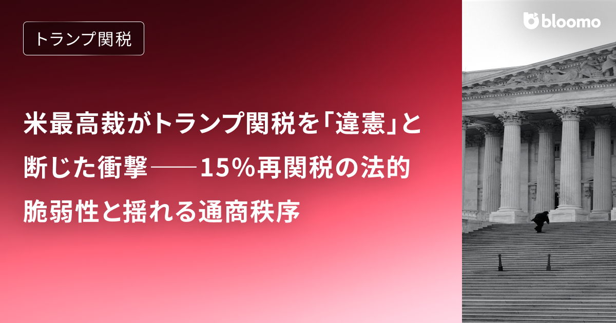 米最高裁がトランプ関税を「違憲」と断じた衝撃――15％再関税の法的脆弱性と揺れる通商秩序