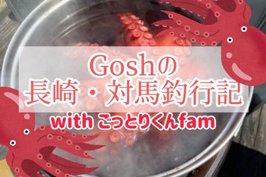 Goshの長崎・対馬ファミリー釣行記〜「ごっとりくんVS魚」