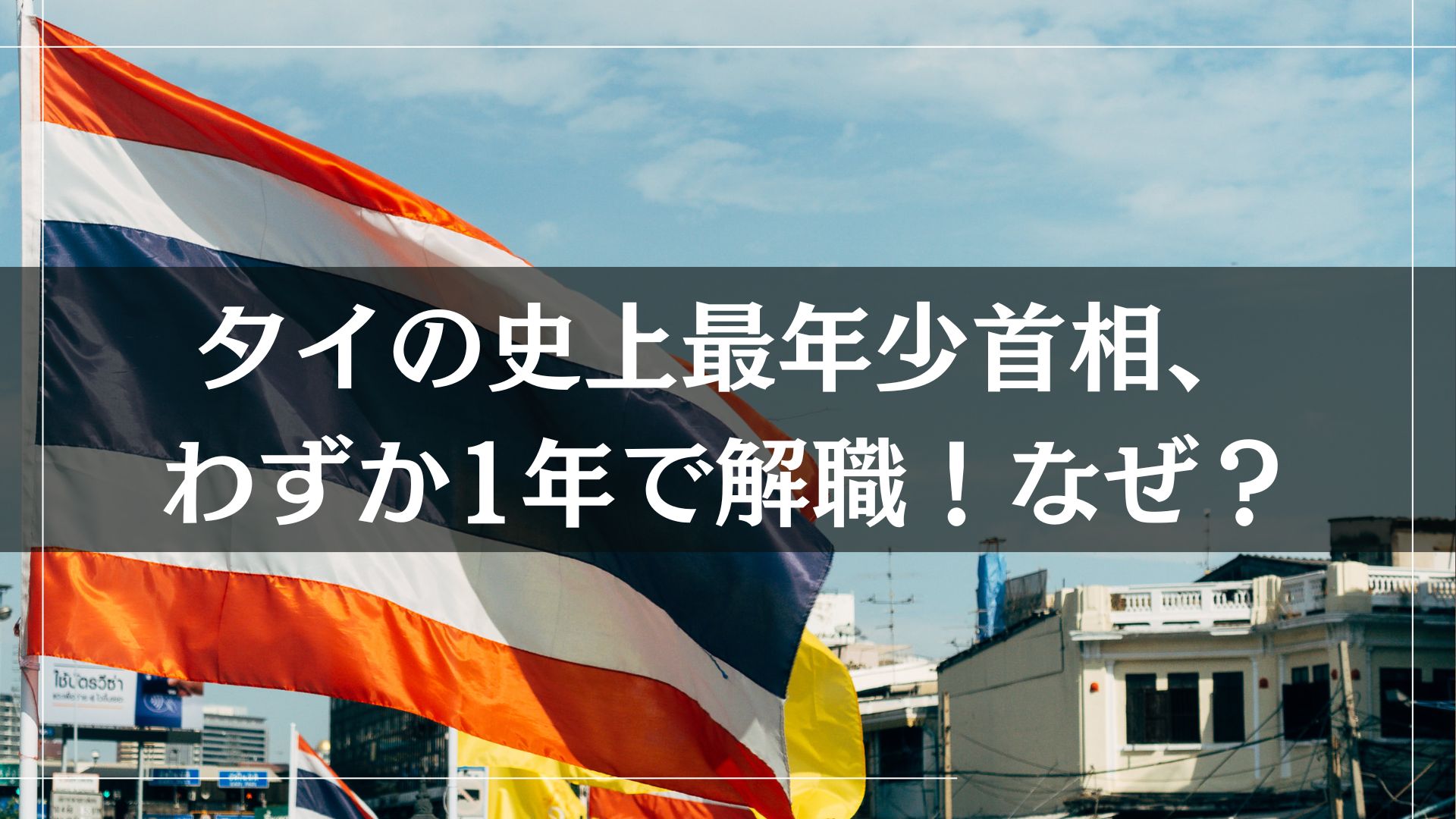タイの史上最年少首相、わずか1年で解職！なぜ？