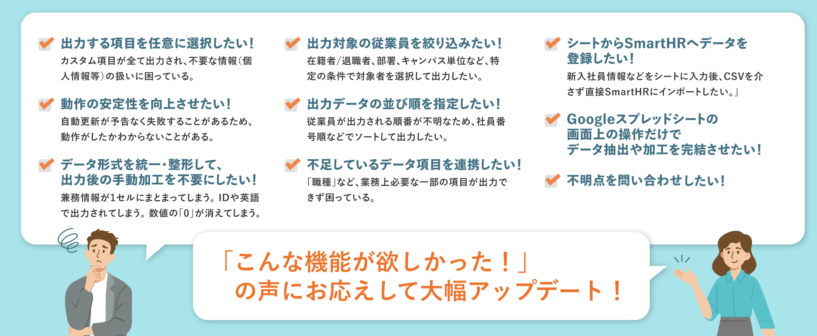 「こんな機能が欲しかった！」の声にお応えして大幅アップデート。出力項目の任意選択や対象の絞り込み、動作の安定性向上など、9つのご要望に応えたことを示す画像