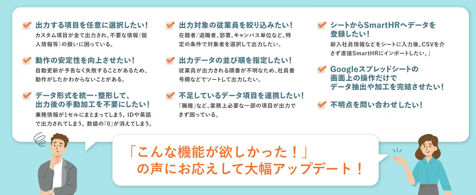 「こんな機能が欲しかった!」の声にお応えして大幅アップデート。出力項目の任意選択や対象の絞り込み、動作の安定性向上など、9つのご要望に応えたことを示す画像