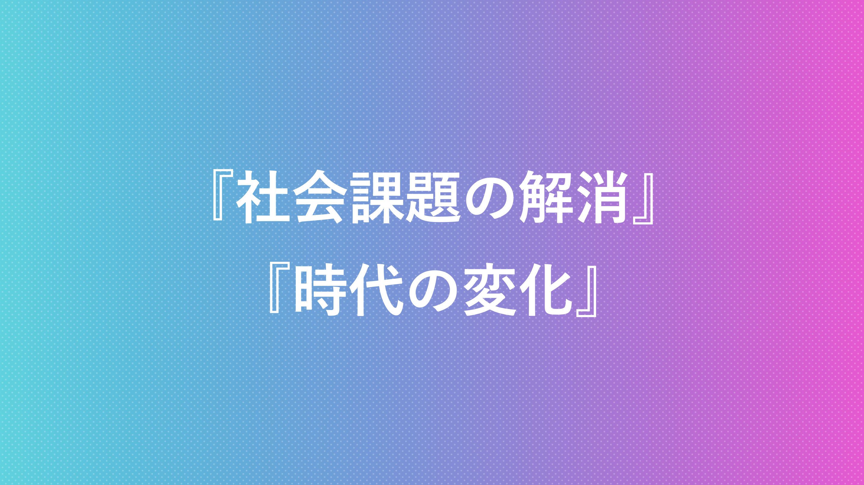 社会課題の解消　時代の変化