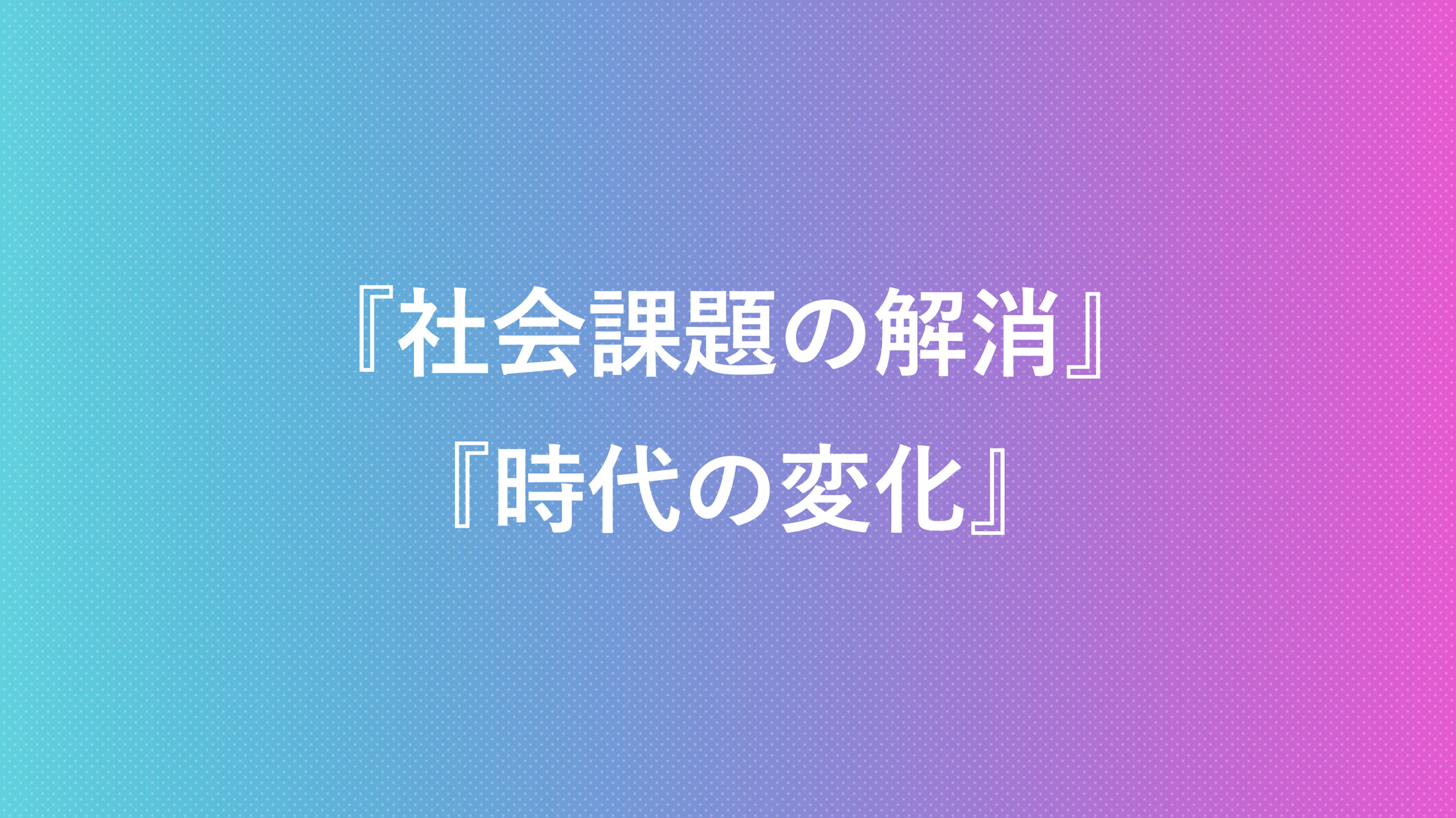 社会課題の解消　時代の変化