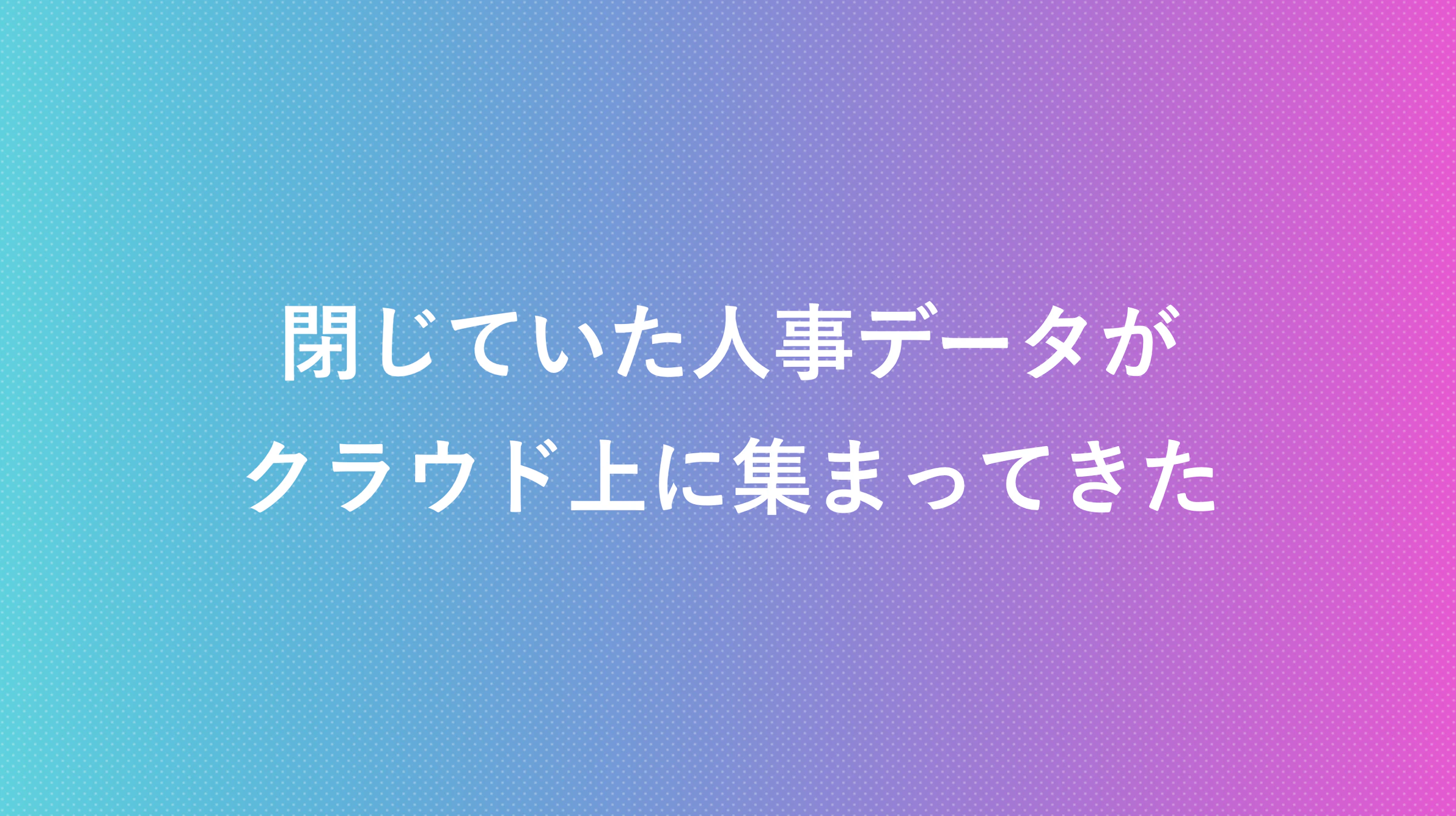 閉じていた人事データがクラウド上に集まってきた