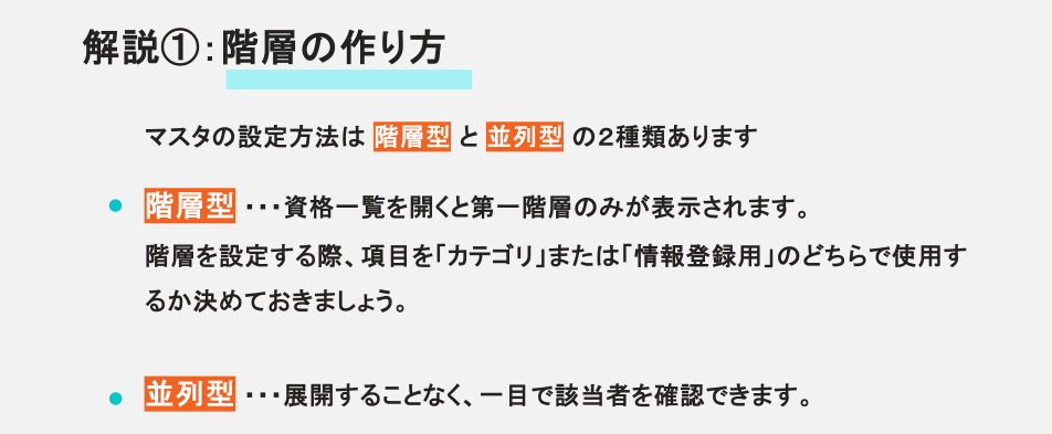 階層の作り方。マスタの設定方法は階層型と並列型の2種類あります。階層型は資格一覧を開くと第一階層のみ表示され、設定時に項目をカテゴリか情報登録用か決めます。並列型は展開せず一目で該当者を確認できます。