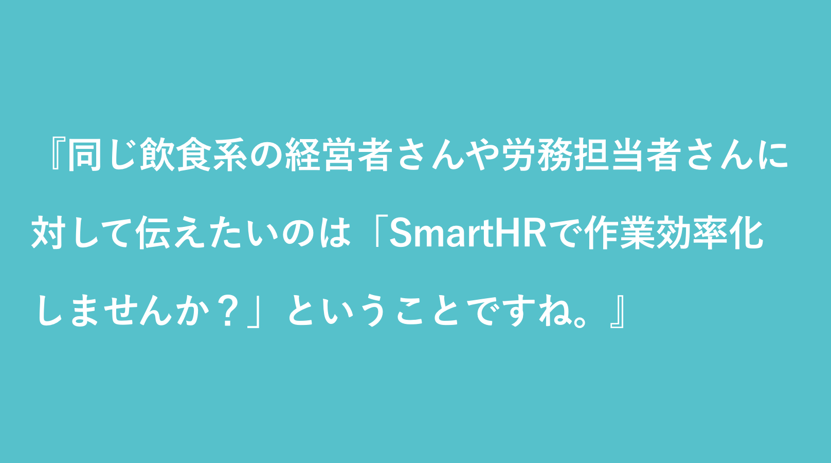 同じ飲食系の経営者さんや労務担当者さんに『SmartHRで作業を効率化しませんか？』と伝えたい
