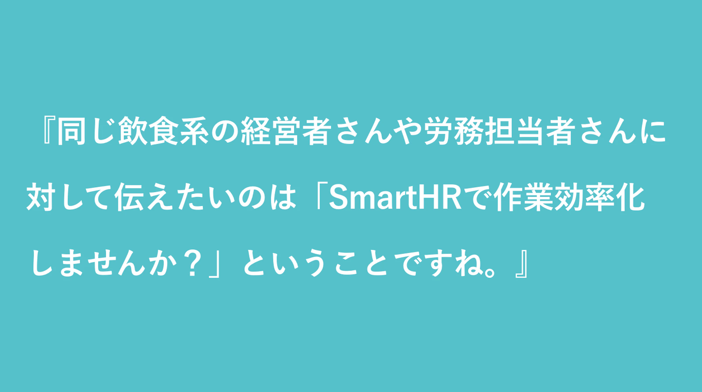 同じ飲食系の経営者さんや労務担当者さんに『SmartHRで作業を効率化しませんか？』と伝えたい