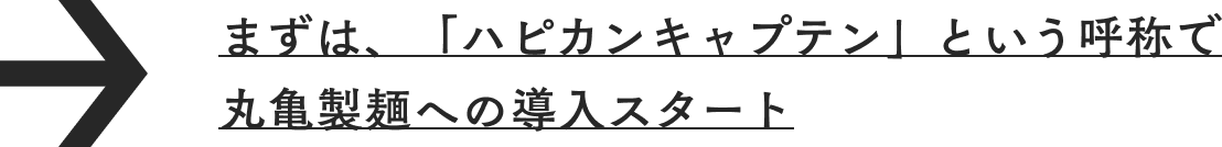 まずは、「ハピカンキャプテン」という呼称で丸亀製麺への導入スタート